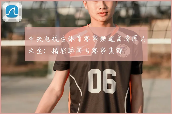 中央电视台体育赛事频道高清图片大全：精彩瞬间与赛事集锦