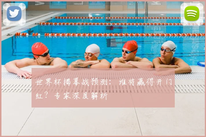 世界杯揭幕战预测：谁将赢得开门红？专家深度解析