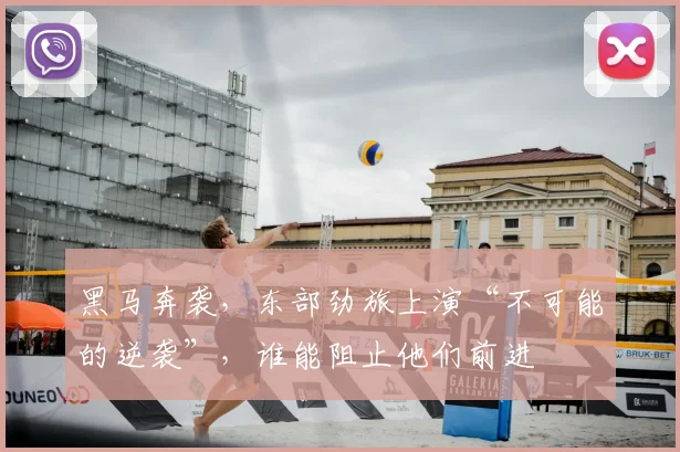 黑马奔袭，东部劲旅上演“不可能的逆袭”，谁能阻止他们前进