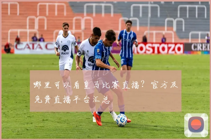 哪里可以看皇马比赛直播?官方及免费直播平台汇总