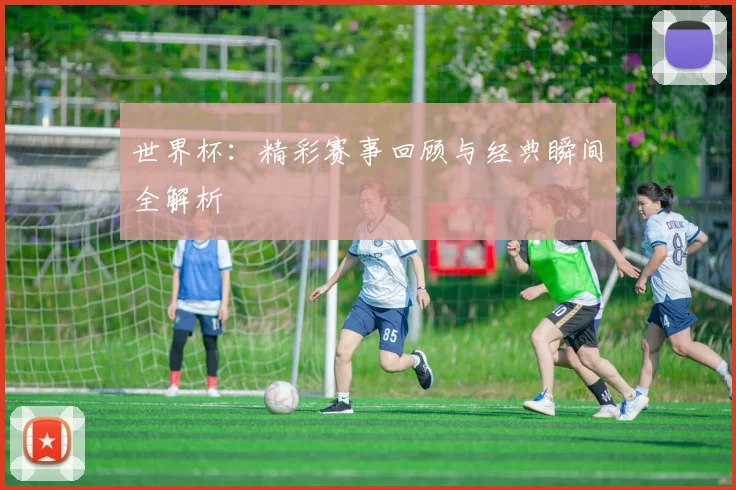 世界杯：精彩赛事回顾与经典瞬间全解析