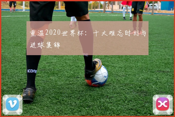 重温2020世界杯:十大难忘时刻与进球集锦