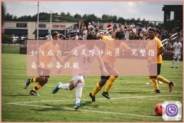 如何成为一名足球评论员：完整指南与必备技能