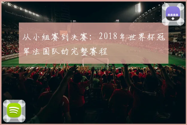 从小组赛到决赛:2018年世界杯冠军法国队的完整赛程