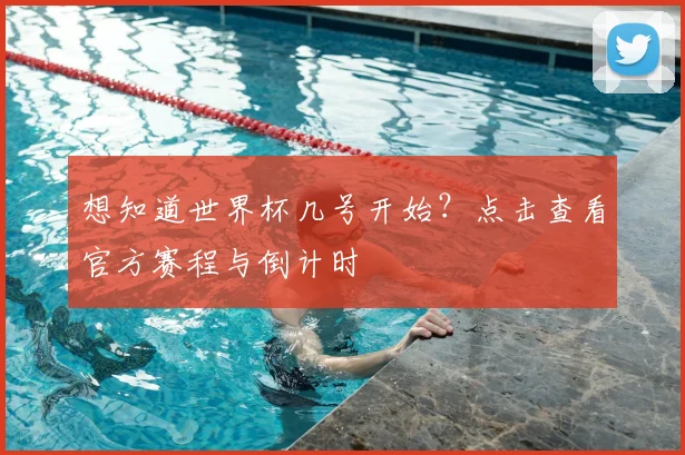 想知道世界杯几号开始？点击查看官方赛程与倒计时