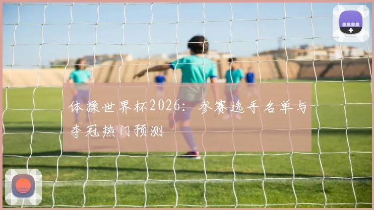 体操世界杯2026:参赛选手名单与夺冠热门预测