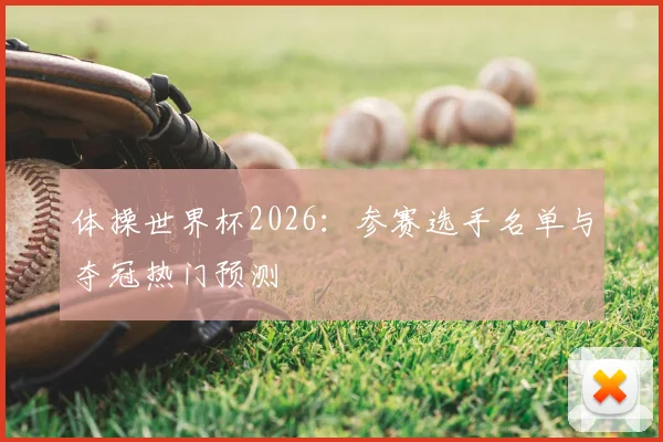 体操世界杯2026:参赛选手名单与夺冠热门预测