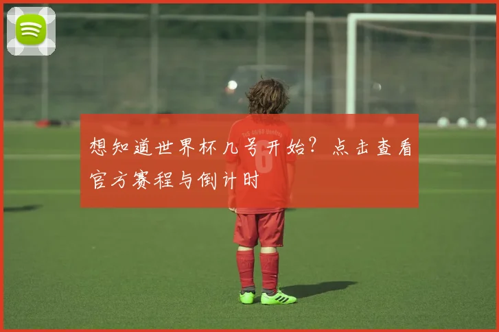 想知道世界杯几号开始？点击查看官方赛程与倒计时